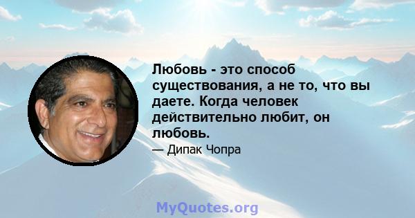 Любовь - это способ существования, а не то, что вы даете. Когда человек действительно любит, он любовь.