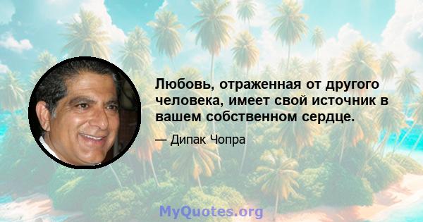 Любовь, отраженная от другого человека, имеет свой источник в вашем собственном сердце.