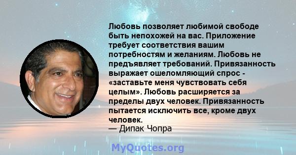 Любовь позволяет любимой свободе быть непохожей на вас. Приложение требует соответствия вашим потребностям и желаниям. Любовь не предъявляет требований. Привязанность выражает ошеломляющий спрос - «заставьте меня