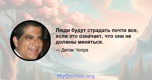 Люди будут страдать почти все, если это означает, что они не должны меняться.