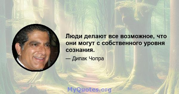 Люди делают все возможное, что они могут с собственного уровня сознания.