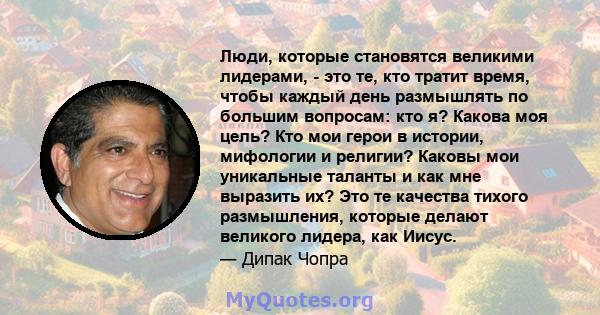 Люди, которые становятся великими лидерами, - это те, кто тратит время, чтобы каждый день размышлять по большим вопросам: кто я? Какова моя цель? Кто мои герои в истории, мифологии и религии? Каковы мои уникальные