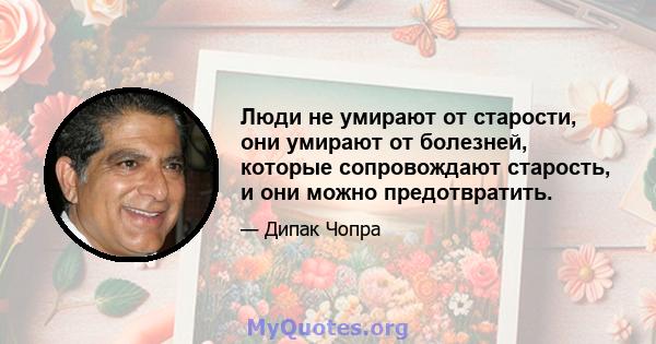 Люди не умирают от старости, они умирают от болезней, которые сопровождают старость, и они можно предотвратить.