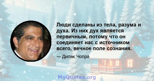 Люди сделаны из тела, разума и духа. Из них дух является первичным, потому что он соединяет нас с источником всего, вечное поле сознания.