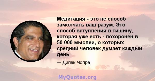 Медитация - это не способ замолчать ваш разум. Это способ вступления в тишину, которая уже есть - похоронен в 50 000 мыслей, о которых средний человек думает каждый день