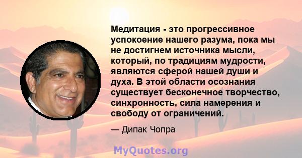 Медитация - это прогрессивное успокоение нашего разума, пока мы не достигнем источника мысли, который, по традициям мудрости, являются сферой нашей души и духа. В этой области осознания существует бесконечное