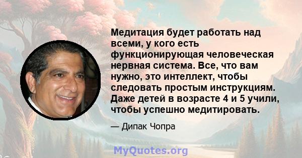 Медитация будет работать над всеми, у кого есть функционирующая человеческая нервная система. Все, что вам нужно, это интеллект, чтобы следовать простым инструкциям. Даже детей в возрасте 4 и 5 учили, чтобы успешно