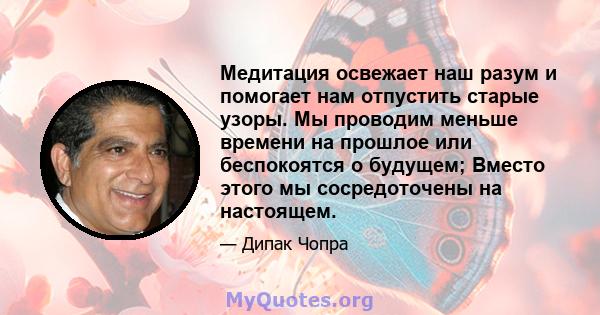 Медитация освежает наш разум и помогает нам отпустить старые узоры. Мы проводим меньше времени на прошлое или беспокоятся о будущем; Вместо этого мы сосредоточены на настоящем.