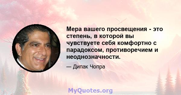 Мера вашего просвещения - это степень, в которой вы чувствуете себя комфортно с парадоксом, противоречием и неоднозначности.