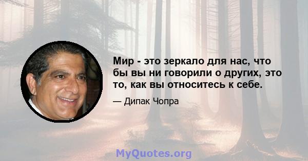 Мир - это зеркало для нас, что бы вы ни говорили о других, это то, как вы относитесь к себе.