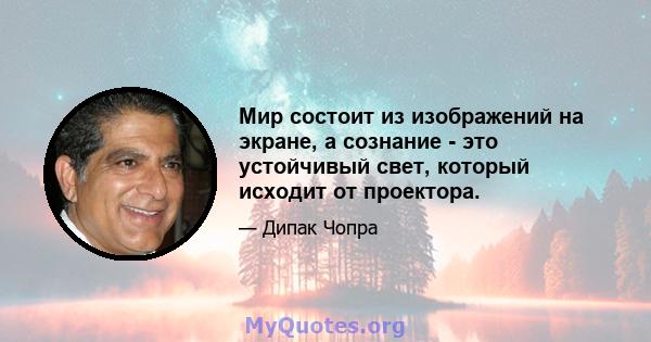 Мир состоит из изображений на экране, а сознание - это устойчивый свет, который исходит от проектора.