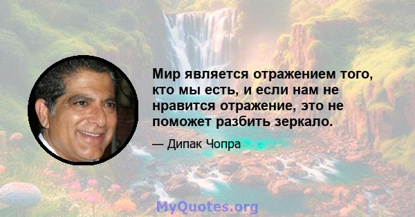 Мир является отражением того, кто мы есть, и если нам не нравится отражение, это не поможет разбить зеркало.