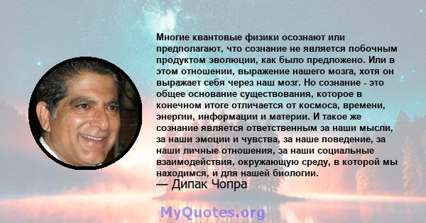 Многие квантовые физики осознают или предполагают, что сознание не является побочным продуктом эволюции, как было предложено. Или в этом отношении, выражение нашего мозга, хотя он выражает себя через наш мозг. Но