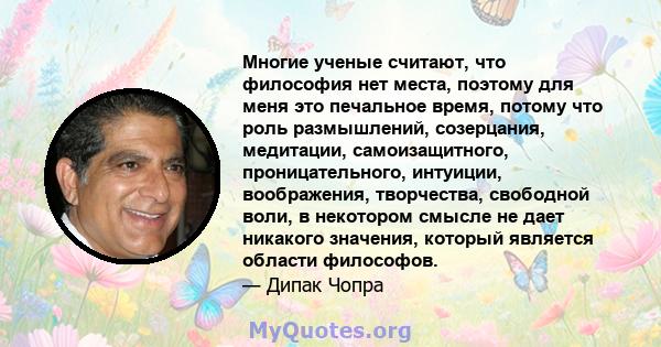 Многие ученые считают, что философия нет места, поэтому для меня это печальное время, потому что роль размышлений, созерцания, медитации, самоизащитного, проницательного, интуиции, воображения, творчества, свободной