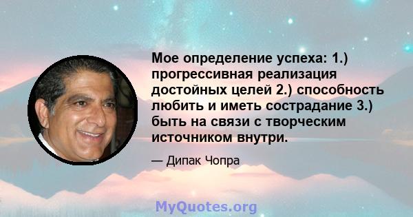 Мое определение успеха: 1.) прогрессивная реализация достойных целей 2.) способность любить и иметь сострадание 3.) быть на связи с творческим источником внутри.