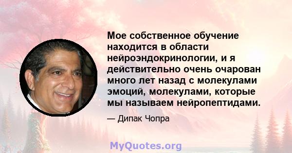 Мое собственное обучение находится в области нейроэндокринологии, и я действительно очень очарован много лет назад с молекулами эмоций, молекулами, которые мы называем нейропептидами.