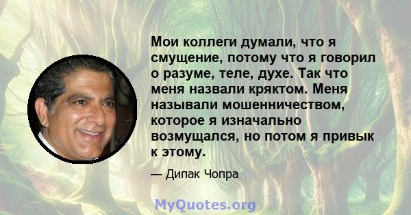 Мои коллеги думали, что я смущение, потому что я говорил о разуме, теле, духе. Так что меня назвали кряктом. Меня называли мошенничеством, которое я изначально возмущался, но потом я привык к этому.