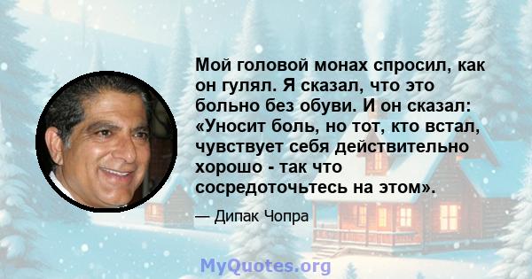 Мой головой монах спросил, как он гулял. Я сказал, что это больно без обуви. И он сказал: «Уносит боль, но тот, кто встал, чувствует себя действительно хорошо - так что сосредоточьтесь на этом».