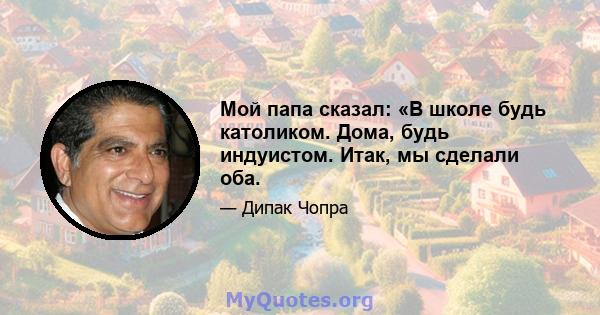 Мой папа сказал: «В школе будь католиком. Дома, будь индуистом. Итак, мы сделали оба.