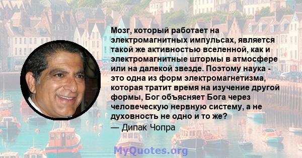 Мозг, который работает на электромагнитных импульсах, является такой же активностью вселенной, как и электромагнитные штормы в атмосфере или на далекой звезде. Поэтому наука - это одна из форм электромагнетизма, которая 