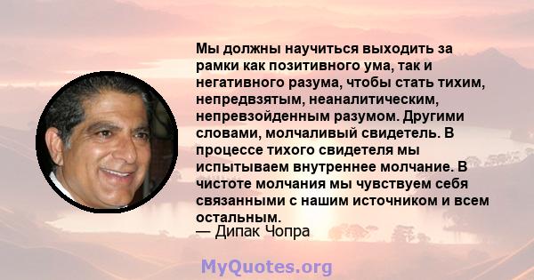 Мы должны научиться выходить за рамки как позитивного ума, так и негативного разума, чтобы стать тихим, непредвзятым, неаналитическим, непревзойденным разумом. Другими словами, молчаливый свидетель. В процессе тихого