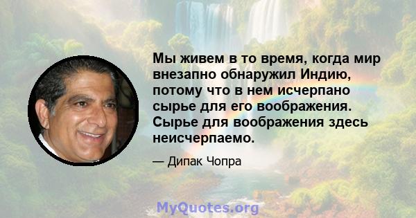 Мы живем в то время, когда мир внезапно обнаружил Индию, потому что в нем исчерпано сырье для его воображения. Сырье для воображения здесь неисчерпаемо.