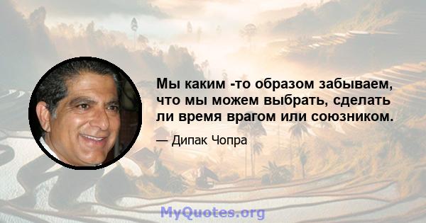 Мы каким -то образом забываем, что мы можем выбрать, сделать ли время врагом или союзником.