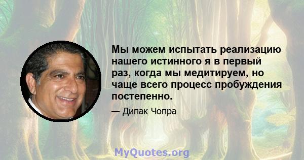 Мы можем испытать реализацию нашего истинного я в первый раз, когда мы медитируем, но чаще всего процесс пробуждения постепенно.