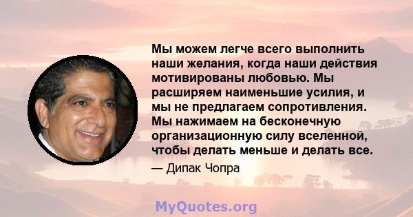 Мы можем легче всего выполнить наши желания, когда наши действия мотивированы любовью. Мы расширяем наименьшие усилия, и мы не предлагаем сопротивления. Мы нажимаем на бесконечную организационную силу вселенной, чтобы