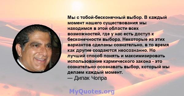 Мы с тобой-бесконечный выбор. В каждый момент нашего существования мы находимся в этой области всех возможностей, где у нас есть доступ к бесконечности выбора. Некоторые из этих вариантов сделаны сознательно, в то время 