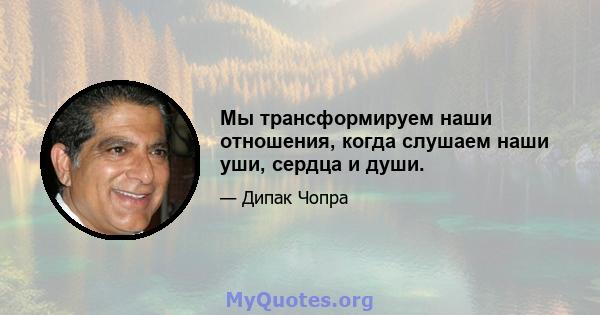 Мы трансформируем наши отношения, когда слушаем наши уши, сердца и души.