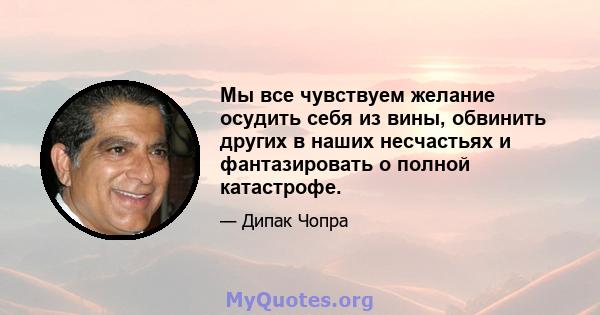 Мы все чувствуем желание осудить себя из вины, обвинить других в наших несчастьях и фантазировать о полной катастрофе.