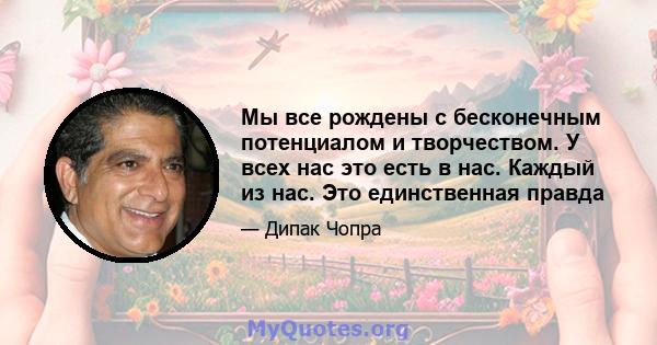 Мы все рождены с бесконечным потенциалом и творчеством. У всех нас это есть в нас. Каждый из нас. Это единственная правда