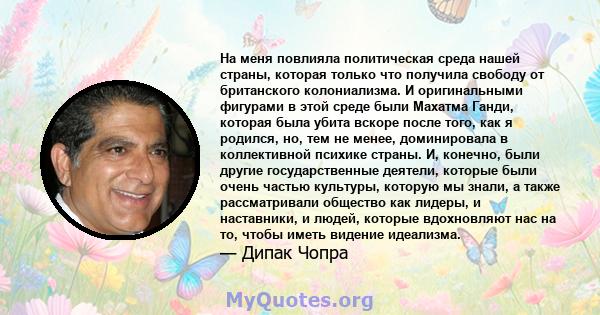 На меня повлияла политическая среда нашей страны, которая только что получила свободу от британского колониализма. И оригинальными фигурами в этой среде были Махатма Ганди, которая была убита вскоре после того, как я