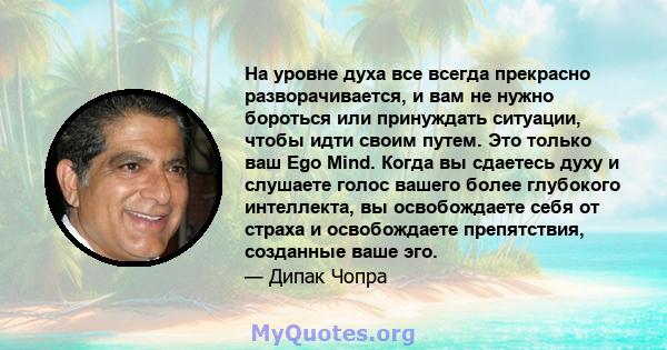 На уровне духа все всегда прекрасно разворачивается, и вам не нужно бороться или принуждать ситуации, чтобы идти своим путем. Это только ваш Ego Mind. Когда вы сдаетесь духу и слушаете голос вашего более глубокого