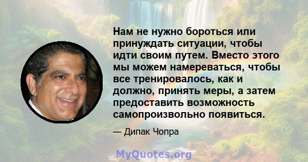 Нам не нужно бороться или принуждать ситуации, чтобы идти своим путем. Вместо этого мы можем намереваться, чтобы все тренировалось, как и должно, принять меры, а затем предоставить возможность самопроизвольно появиться.