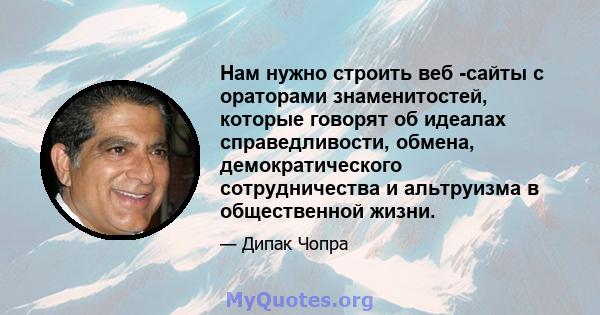 Нам нужно строить веб -сайты с ораторами знаменитостей, которые говорят об идеалах справедливости, обмена, демократического сотрудничества и альтруизма в общественной жизни.