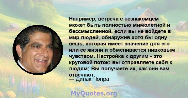 Например, встреча с незнакомцем может быть полностью мимолетной и бессмысленной, если вы не войдете в мир людей, обнаружив хотя бы одну вещь, которая имеет значение для его или ее жизни и обменивается нивковым чувством. 