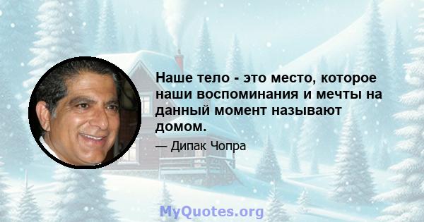 Наше тело - это место, которое наши воспоминания и мечты на данный момент называют домом.