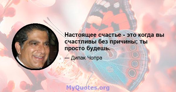 Настоящее счастье - это когда вы счастливы без причины; ты просто будешь.