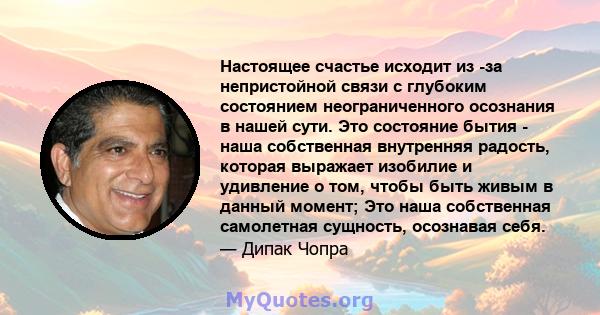 Настоящее счастье исходит из -за непристойной связи с глубоким состоянием неограниченного осознания в нашей сути. Это состояние бытия - наша собственная внутренняя радость, которая выражает изобилие и удивление о том,