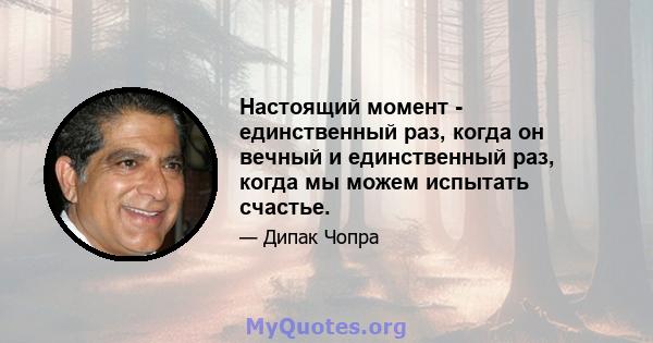 Настоящий момент - единственный раз, когда он вечный и единственный раз, когда мы можем испытать счастье.