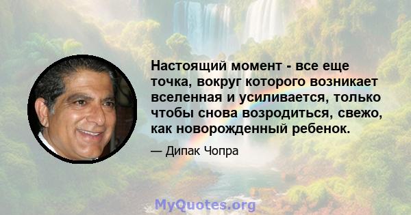 Настоящий момент - все еще точка, вокруг которого возникает вселенная и усиливается, только чтобы снова возродиться, свежо, как новорожденный ребенок.