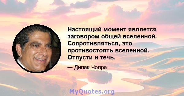 Настоящий момент является заговором общей вселенной. Сопротивляться, это противостоять вселенной. Отпусти и течь.