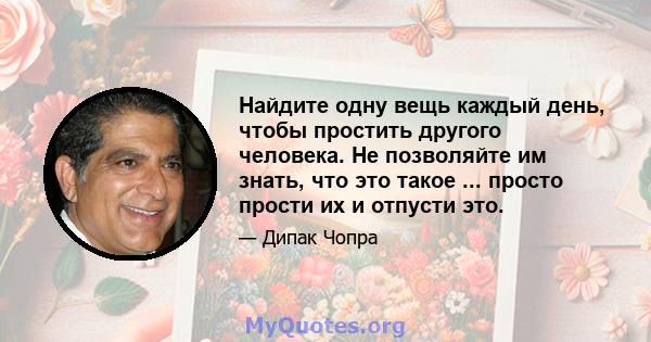 Найдите одну вещь каждый день, чтобы простить другого человека. Не позволяйте им знать, что это такое ... просто прости их и отпусти это.