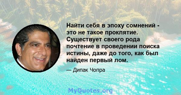 Найти себя в эпоху сомнений - это не такое проклятие. Существует своего рода почтение в проведении поиска истины, даже до того, как был найден первый лом.