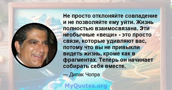 Не просто отклоняйте совпадение и не позволяйте ему уйти. Жизнь полностью взаимосвязана. Эти необычные «вещи» - это просто связи, которые удивляют вас, потому что вы не привыкли видеть жизнь, кроме как в фрагментах.