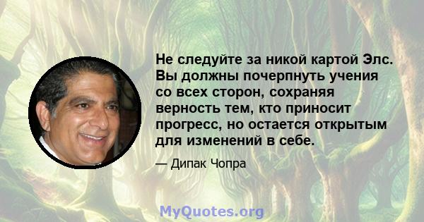 Не следуйте за никой картой Элс. Вы должны почерпнуть учения со всех сторон, сохраняя верность тем, кто приносит прогресс, но остается открытым для изменений в себе.