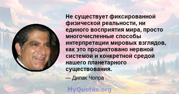 Не существует фиксированной физической реальности, ни единого восприятия мира, просто многочисленные способы интерпретации мировых взглядов, как это продиктовано нервной системой и конкретной средой нашего планетарного