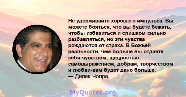 Не удерживайте хорошего импульса. Вы можете бояться, что вы будете бежать, чтобы избавиться и слишком сильно разбавляться, но эти чувства рождаются от страха. В Божьей реальности, чем больше вы отдаете себя чувством,